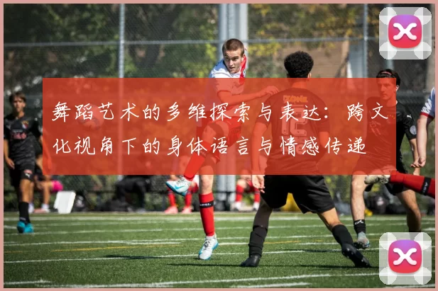 舞蹈艺术的多维探索与表达：跨文化视角下的身体语言与情感传递