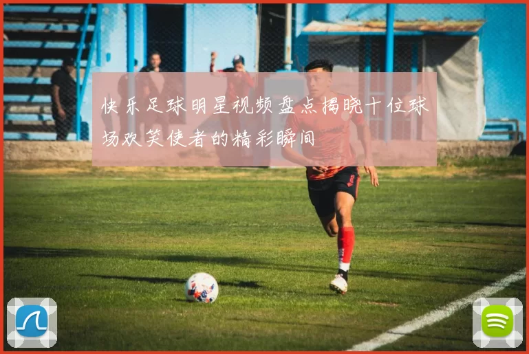 快乐足球明星视频盘点揭晓十位球场欢笑使者的精彩瞬间