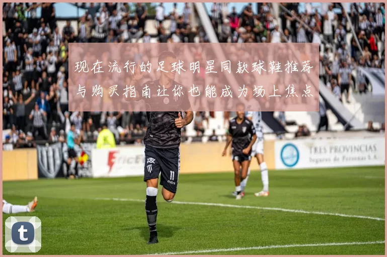 现在流行的足球明星同款球鞋推荐与购买指南让你也能成为场上焦点