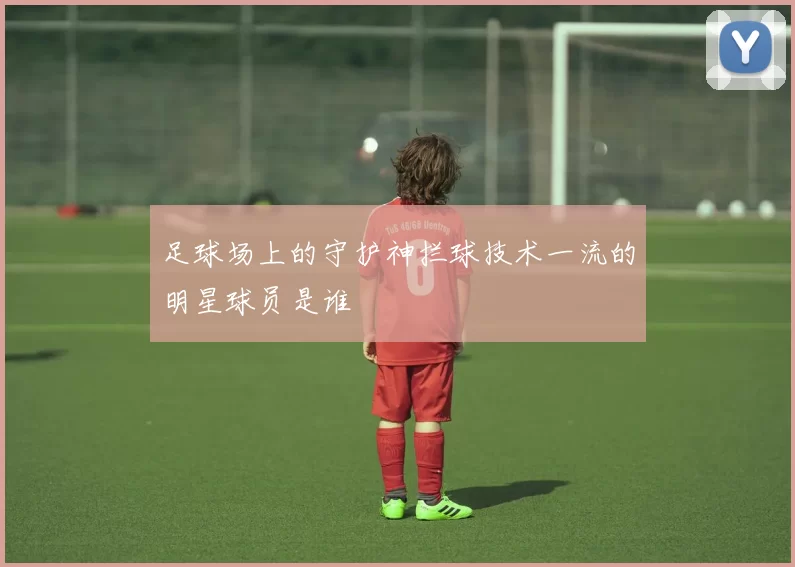足球场上的守护神拦球技术一流的明星球员是谁