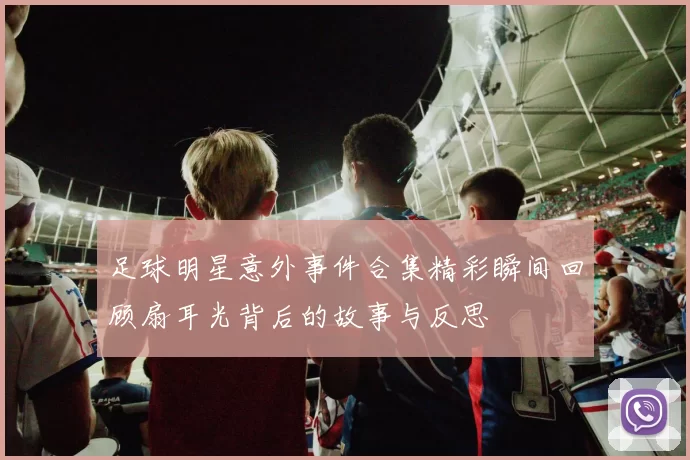 足球明星意外事件合集精彩瞬间回顾扇耳光背后的故事与反思