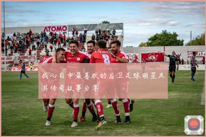 我心目中最喜欢的后卫足球明星及其传奇故事分享