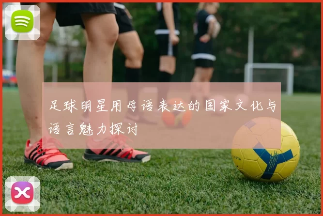 足球明星用母语表达的国家文化与语言魅力探讨