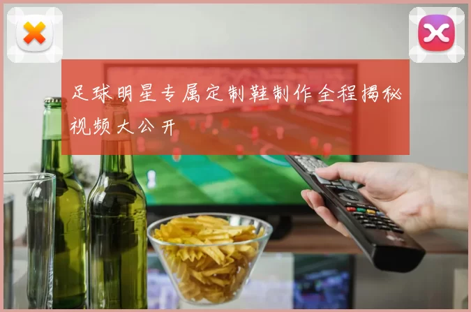 足球明星专属定制鞋制作全程揭秘视频大公开