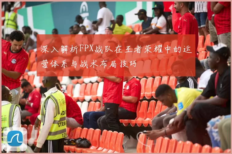 深入解析FPX战队在王者荣耀中的运营体系与战术布局技巧