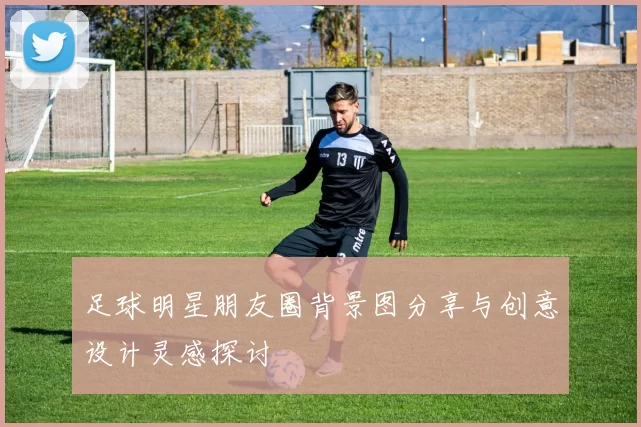 足球明星朋友圈背景图分享与创意设计灵感探讨