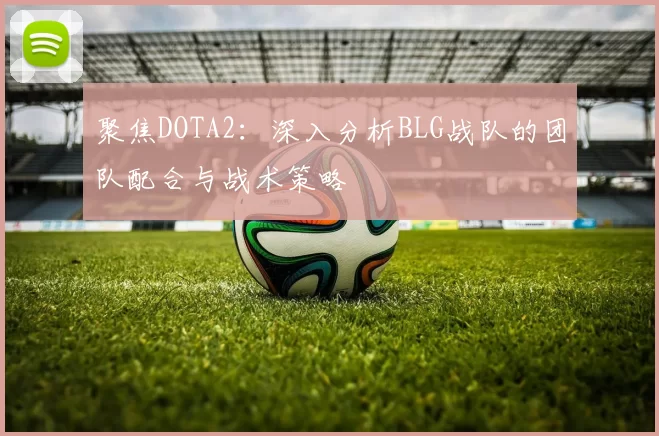 聚焦DOTA2：深入分析BLG战队的团队配合与战术策略