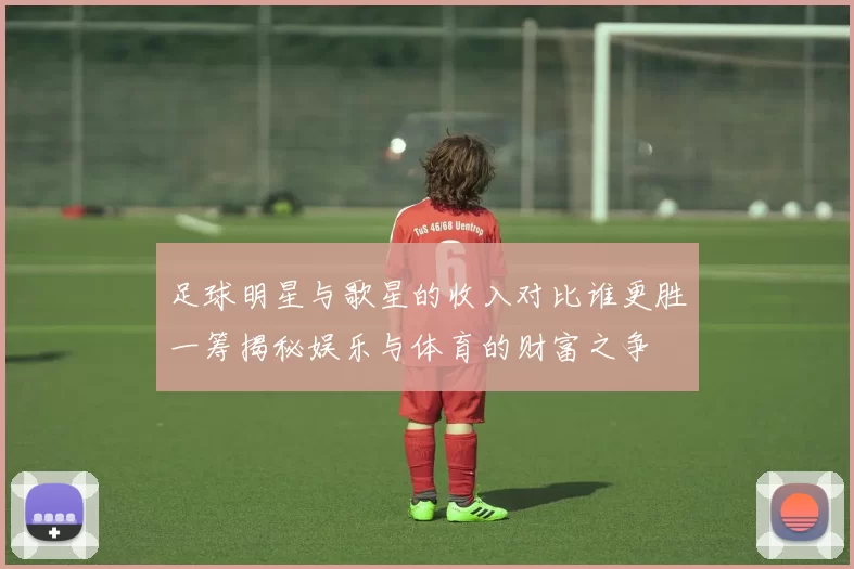 足球明星与歌星的收入对比谁更胜一筹揭秘娱乐与体育的财富之争
