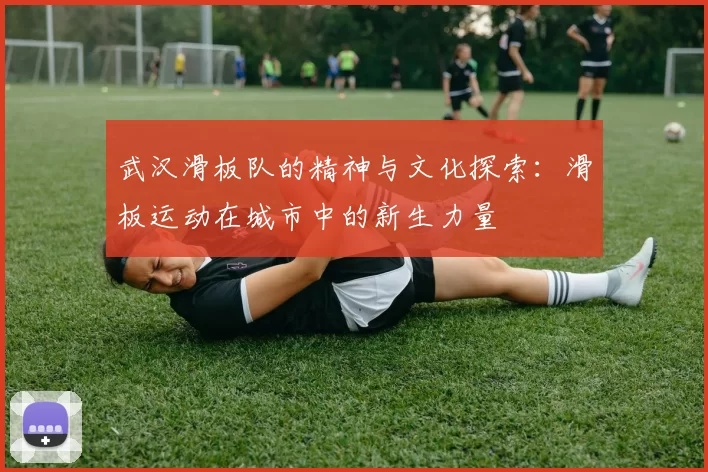 武汉滑板队的精神与文化探索：滑板运动在城市中的新生力量