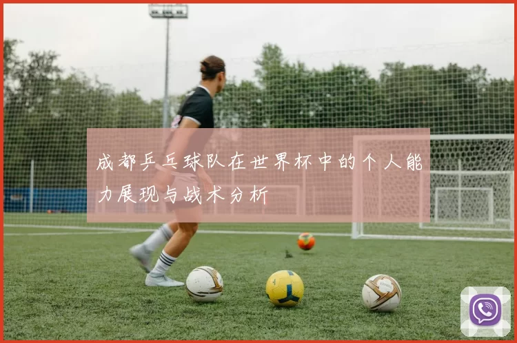 成都乒乓球队在世界杯中的个人能力展现与战术分析