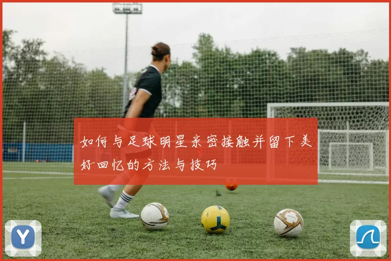 如何与足球明星亲密接触并留下美好回忆的方法与技巧