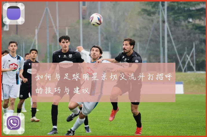 如何与足球明星亲切交流并打招呼的技巧与建议