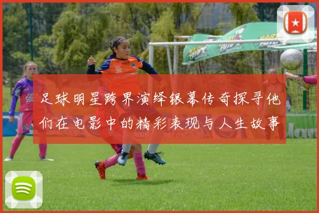 足球明星跨界演绎银幕传奇探寻他们在电影中的精彩表现与人生故事