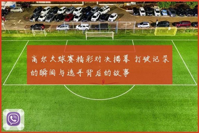 高尔夫球赛精彩对决揭幕 打破记录的瞬间与选手背后的故事