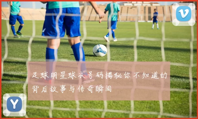 足球明星球衣号码揭秘你不知道的背后故事与传奇瞬间