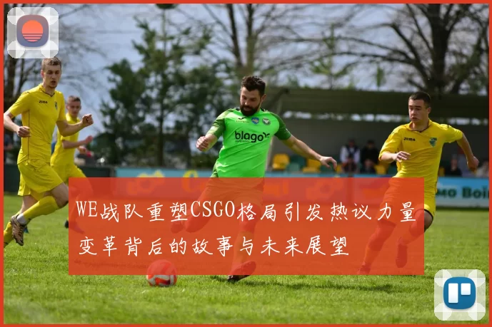 WE战队重塑CSGO格局引发热议力量变革背后的故事与未来展望