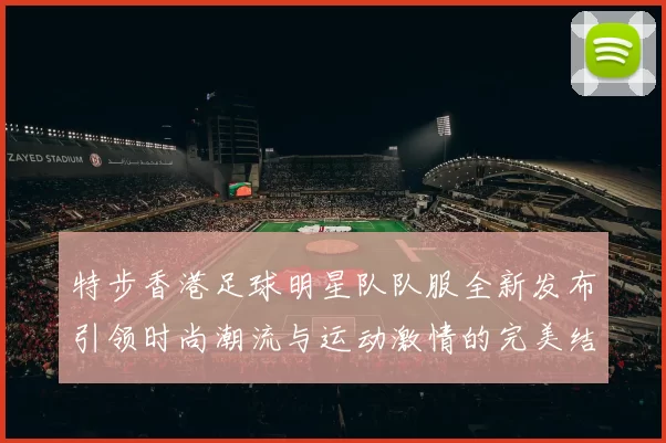 特步香港足球明星队队服全新发布引领时尚潮流与运动激情的完美结合