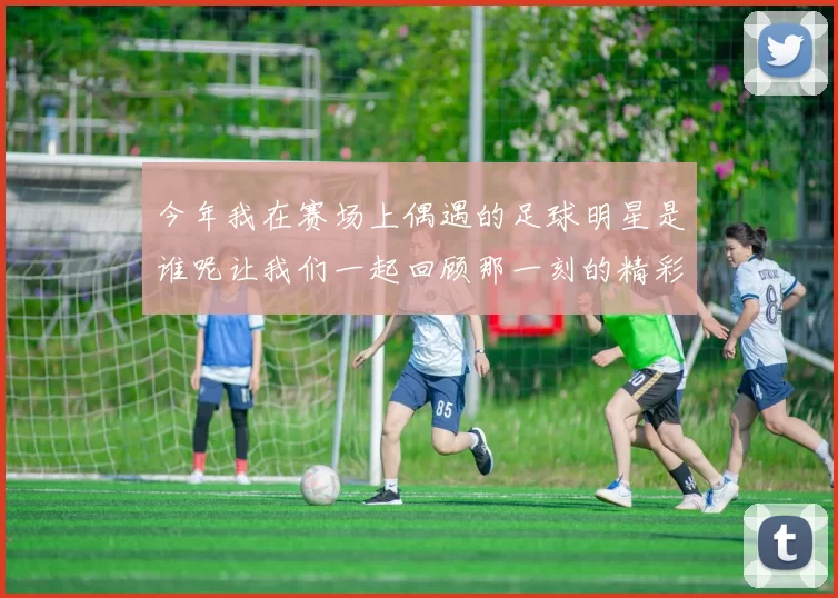 今年我在赛场上偶遇的足球明星是谁呢让我们一起回顾那一刻的精彩瞬间