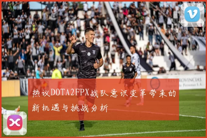 热议DOTA2FPX战队意识变革带来的新机遇与挑战分析