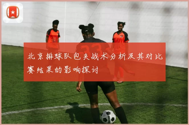 北京排球队包夹战术分析及其对比赛结果的影响探讨
