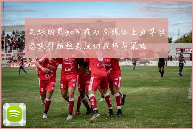 足球明星如何在社交媒体上分享动态吸引粉丝关注的技巧与策略