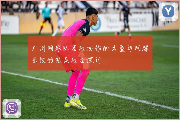 广州网球队团结协作的力量与网球竞技的完美结合探讨