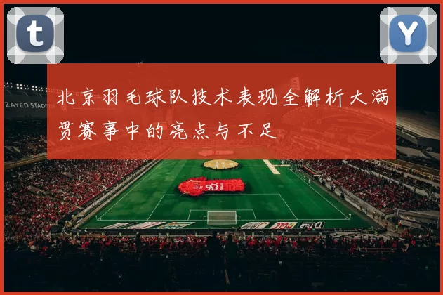 北京羽毛球队技术表现全解析大满贯赛事中的亮点与不足