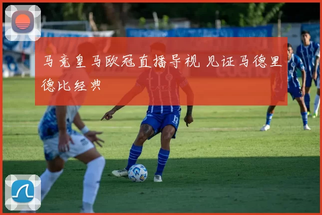 马竞皇马欧冠直播导视 见证马德里德比经典