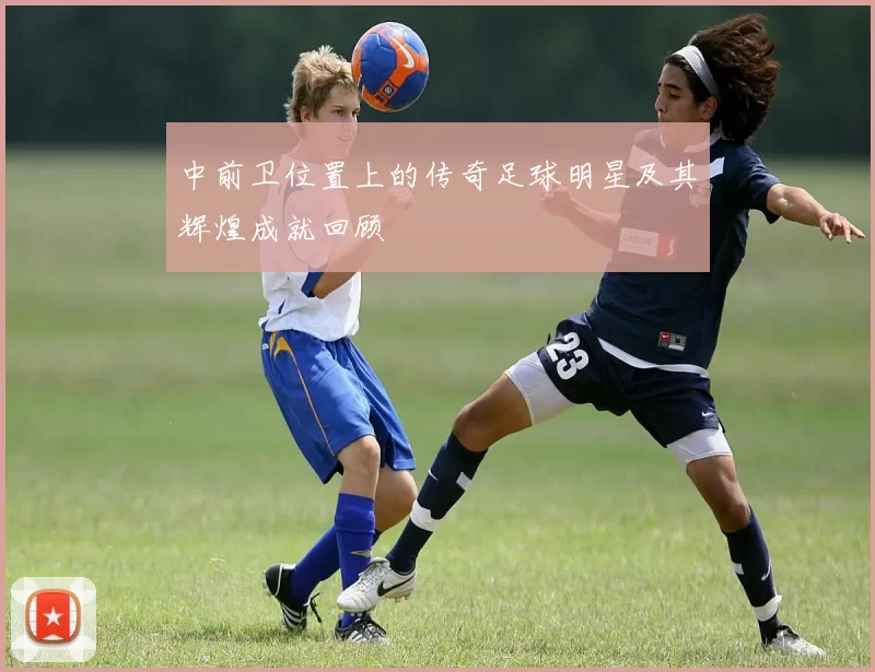 中前卫位置上的传奇足球明星及其辉煌成就回顾
