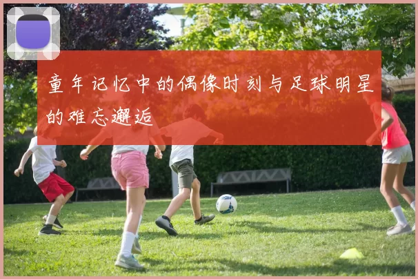 童年记忆中的偶像时刻与足球明星的难忘邂逅