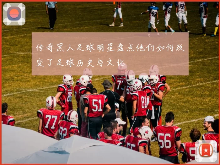传奇黑人足球明星盘点他们如何改变了足球历史与文化