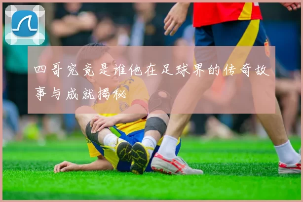 四哥究竟是谁他在足球界的传奇故事与成就揭秘