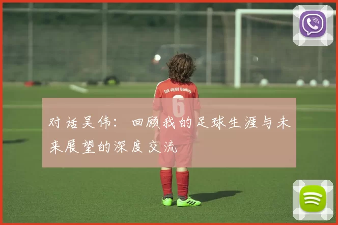 对话吴伟：回顾我的足球生涯与未来展望的深度交流