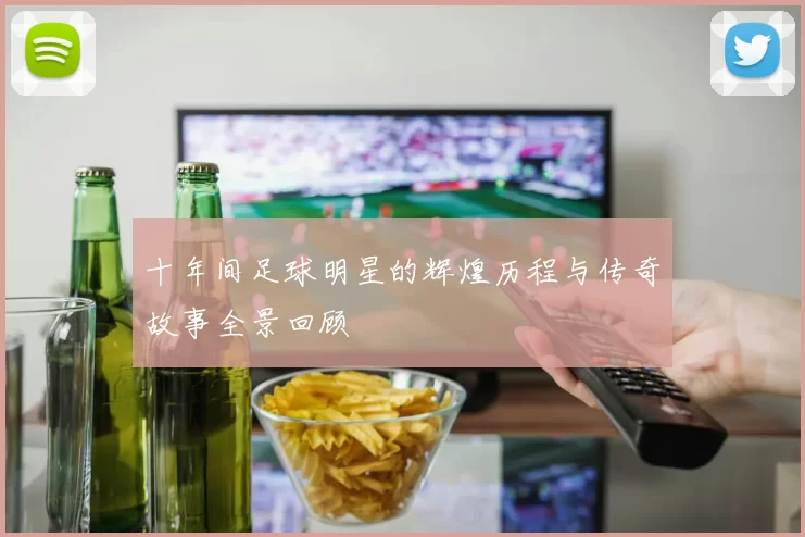 十年间足球明星的辉煌历程与传奇故事全景回顾