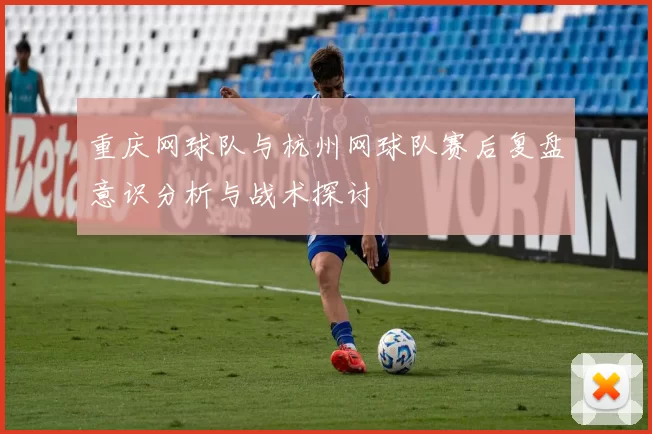 重庆网球队与杭州网球队赛后复盘意识分析与战术探讨