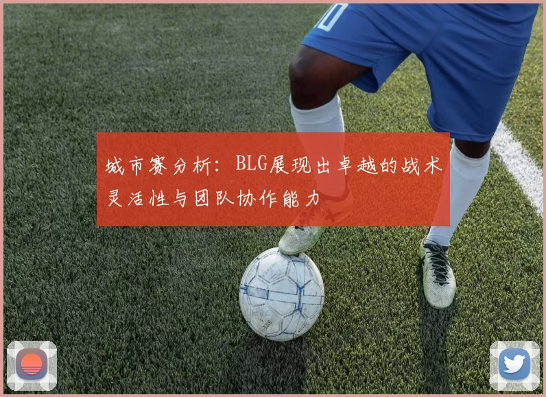 城市赛分析：BLG展现出卓越的战术灵活性与团队协作能力