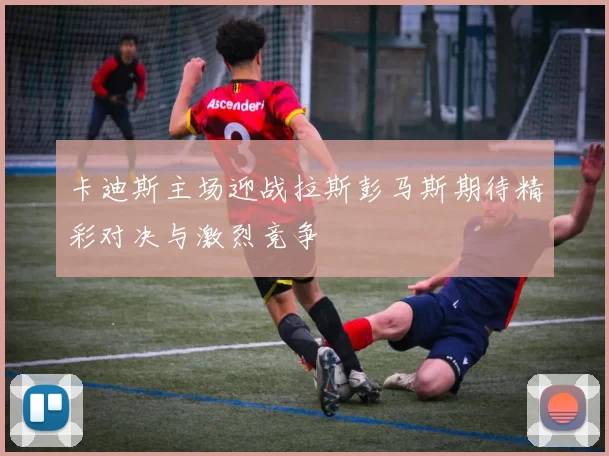 卡迪斯主场迎战拉斯彭马斯期待精彩对决与激烈竞争