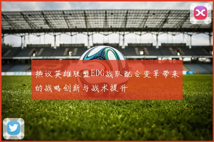 热议英雄联盟EDG战队配合变革带来的战略创新与战术提升