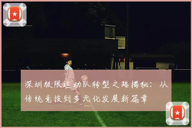 深圳极限运动队转型之路揭秘：从传统竞技到多元化发展新篇章