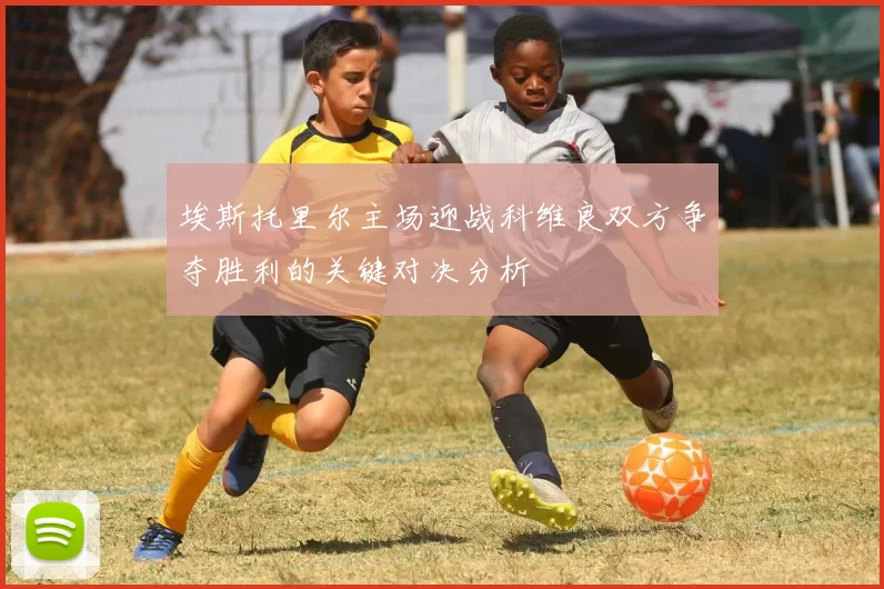 埃斯托里尔主场迎战科维良双方争夺胜利的关键对决分析