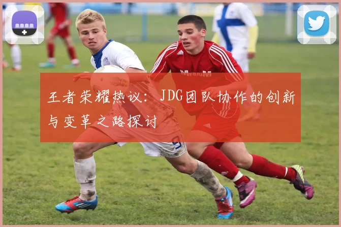 王者荣耀热议：JDG团队协作的创新与变革之路探讨