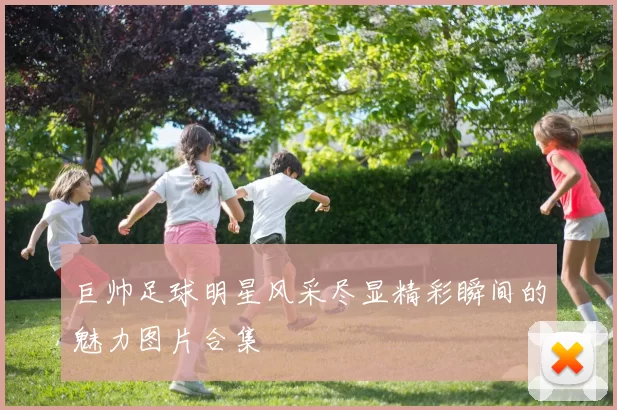 巨帅足球明星风采尽显精彩瞬间的魅力图片合集