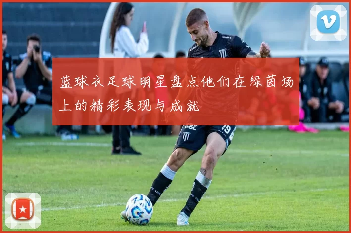 蓝球衣足球明星盘点他们在绿茵场上的精彩表现与成就