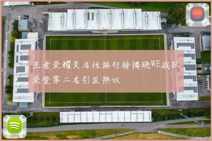 王者荣耀灵活性排行榜揭晓WE战队荣登第二名引发热议