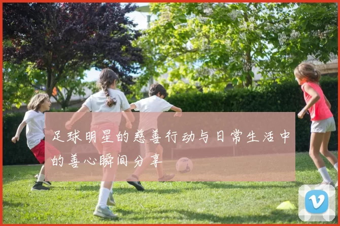 足球明星的慈善行动与日常生活中的善心瞬间分享