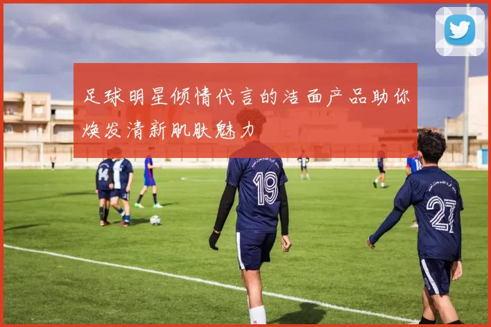 足球明星倾情代言的洁面产品助你焕发清新肌肤魅力