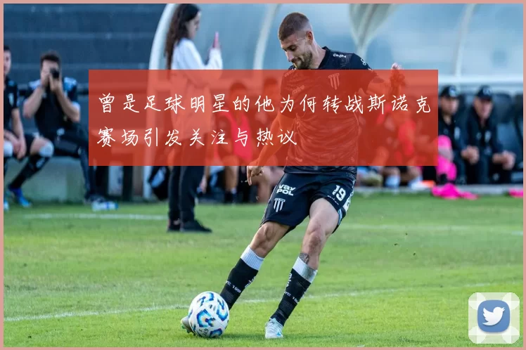 曾是足球明星的他为何转战斯诺克赛场引发关注与热议