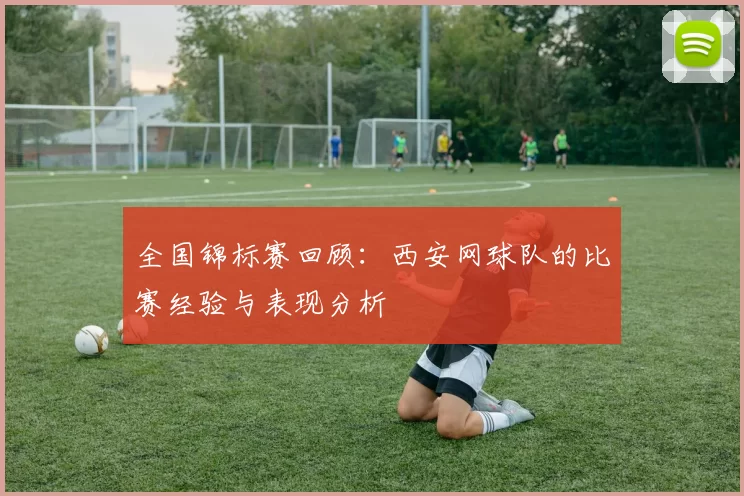 全国锦标赛回顾：西安网球队的比赛经验与表现分析