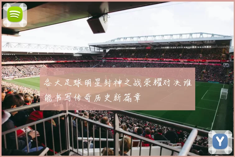各大足球明星封神之战荣耀对决谁能书写传奇历史新篇章