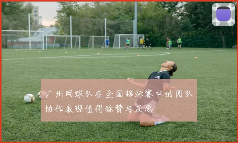 广州网球队在全国锦标赛中的团队协作表现值得称赞与反思